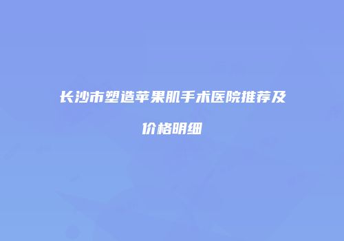 长沙市塑造苹果肌手术医院推荐及价格明细