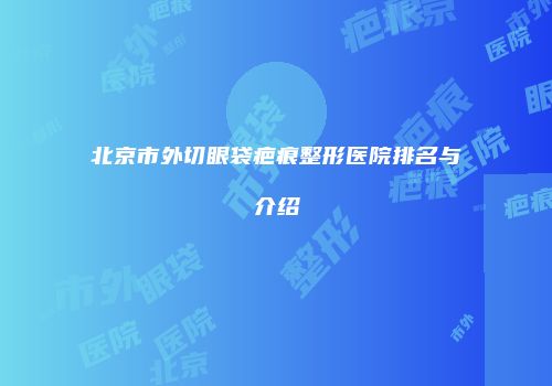 北京市外切眼袋疤痕整形医院排名与介绍