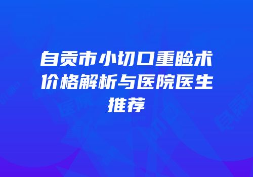 自贡市小切口重睑术价格解析与医院医生推荐