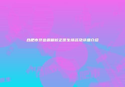 合肥市牙齿露龈校正医生排名及详细介绍