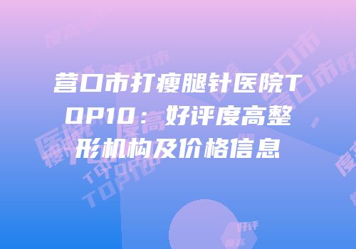 营口市打瘦腿针医院TOP10：好评度高整形机构及价格信息