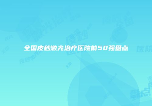 全国皮秒激光治疗医院前50强盘点