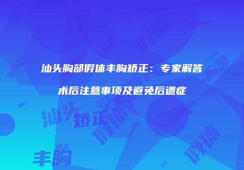 汕头胸部假体丰胸矫正：专家解答术后注意事项及避免后遗症