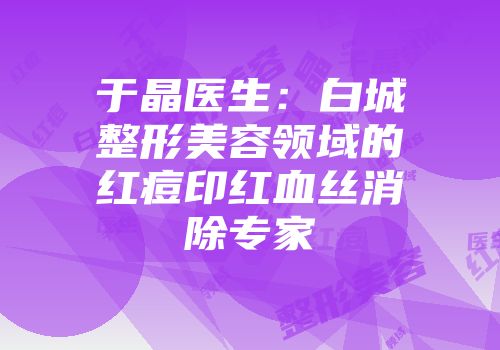 于晶医生：白城整形美容领域的红痘印红血丝消除专家