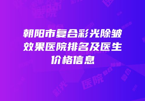朝阳市复合彩光除皱效果医院排名及医生价格信息