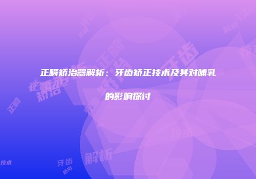 正畸矫治器解析：牙齿矫正技术及其对哺乳的影响探讨