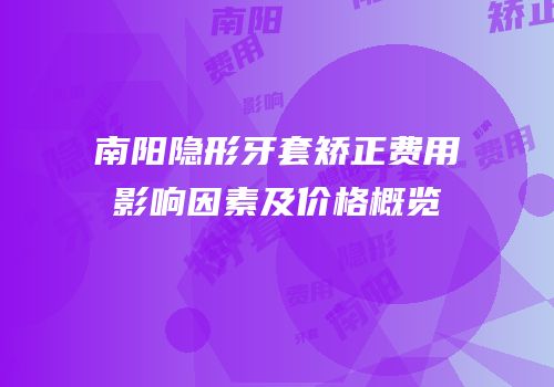 南阳隐形牙套矫正费用影响因素及价格概览