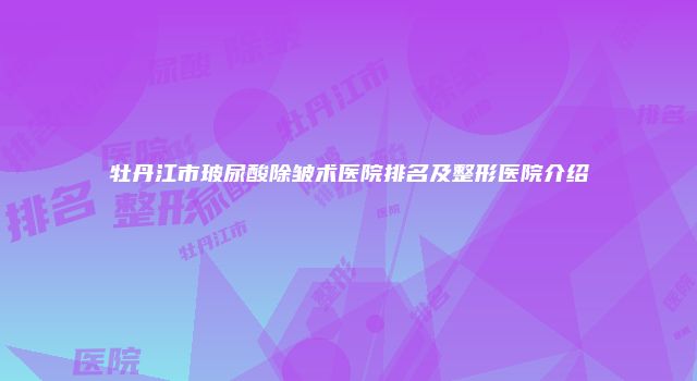 牡丹江市玻尿酸除皱术医院排名及整形医院介绍