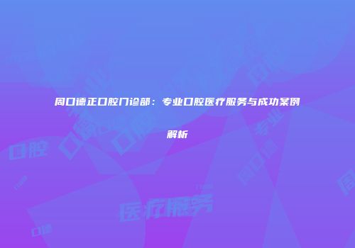 周口德正口腔门诊部：专业口腔医疗服务与成功案例解析
