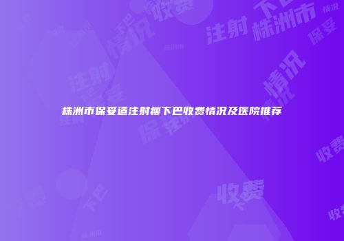 株洲市保妥适注射瘦下巴收费情况及医院推荐