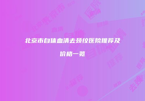 北京市自体血清去颈纹医院推荐及价格一览