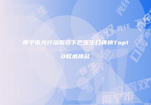 南宁市光纤溶脂双下巴医生口碑榜Top10权威排名