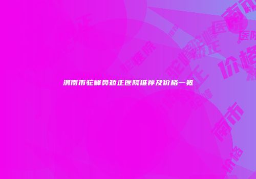 渭南市驼峰鼻矫正医院推荐及价格一览
