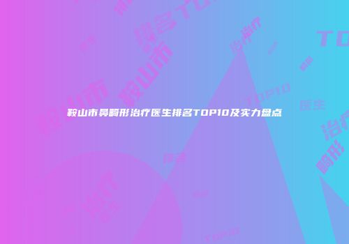 鞍山市鼻畸形治疗医生排名TOP10及实力盘点