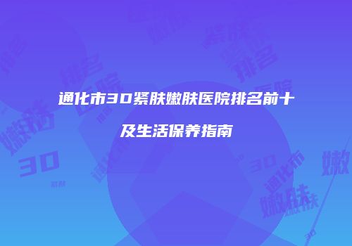 通化市3D紧肤嫩肤医院排名前十及生活保养指南
