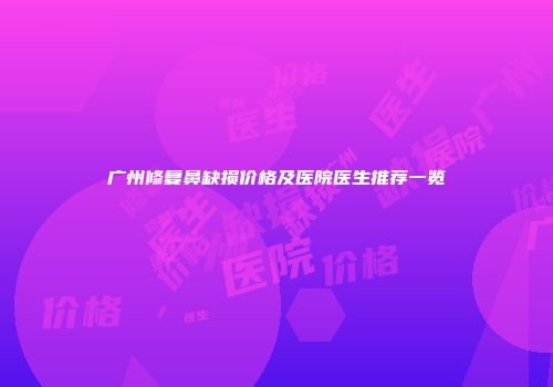 广州修复鼻缺损价格及医院医生推荐一览