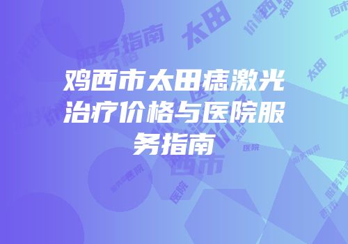 鸡西市太田痣激光治疗价格与医院服务指南
