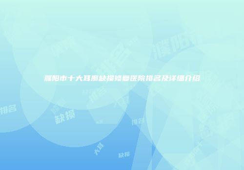 濮阳市十大耳廓缺损修复医院排名及详细介绍