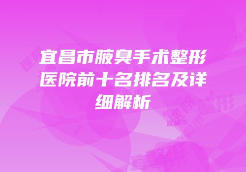 宜昌市腋臭手术整形医院前十名排名及详细解析