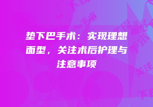垫下巴手术：实现理想面型，关注术后护理与注意事项