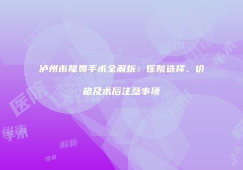 泸州市隆鼻手术全解析：医院选择、价格及术后注意事项