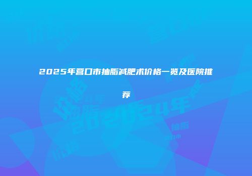 2025年营口市抽脂减肥术价格一览及医院推荐