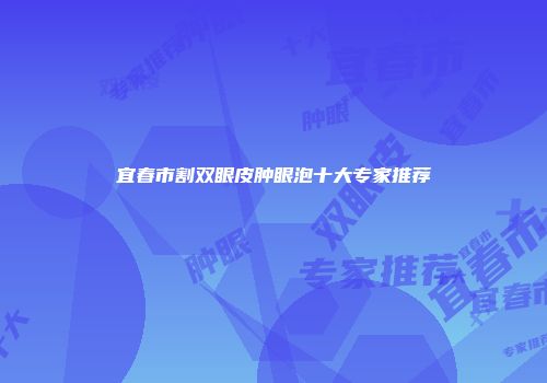 宜春市割双眼皮肿眼泡十大专家推荐