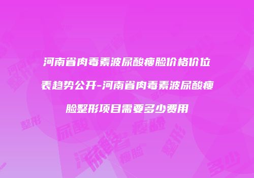 河南省肉毒素波尿酸瘦脸价格价位表趋势公开-河南省肉毒素波尿酸瘦脸整形项目需要多少费用