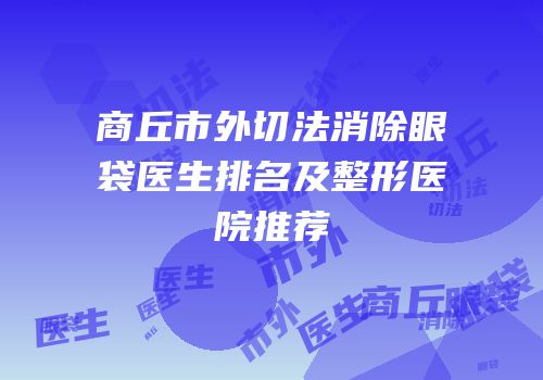 商丘市外切法消除眼袋医生排名及整形医院推荐