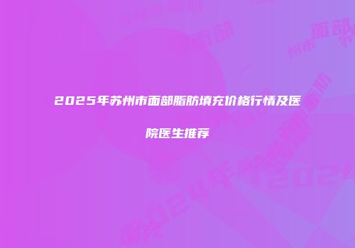 2025年苏州市面部脂肪填充价格行情及医院医生推荐