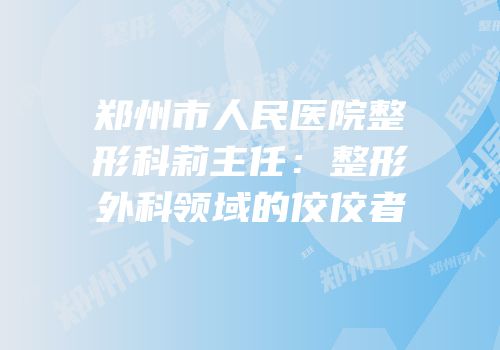 郑州市人民医院整形科莉主任：整形外科领域的佼佼者