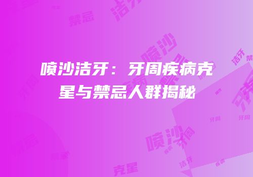 喷沙洁牙：牙周疾病克星与禁忌人群揭秘