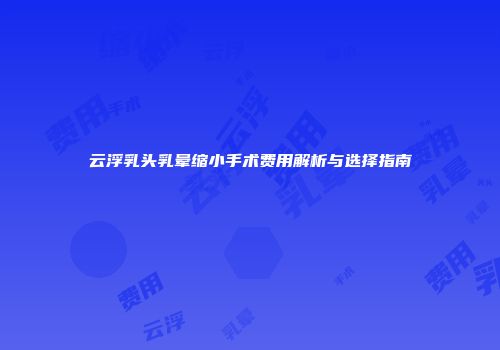 云浮乳头乳晕缩小手术费用解析与选择指南