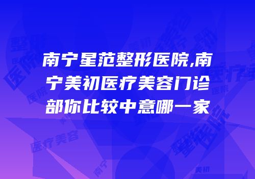 南宁星范整形医院,南宁美初医疗美容门诊部你比较中意哪一家