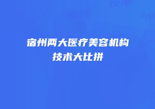 宿州两大医疗美容机构技术大比拼