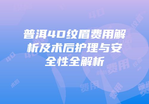 普洱4D纹眉费用解析及术后护理与安全性全解析