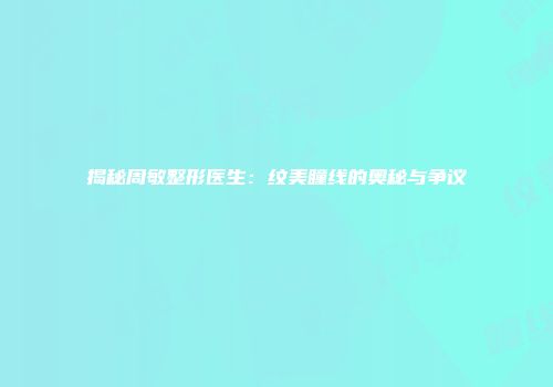 揭秘周敏整形医生：纹美瞳线的奥秘与争议
