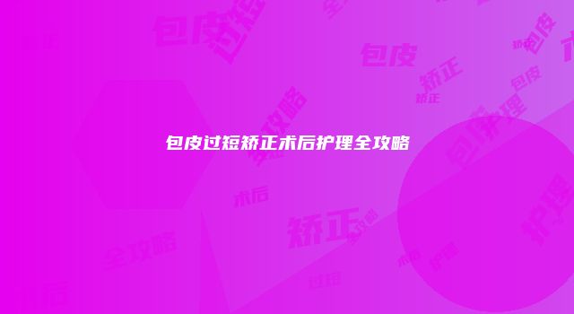 包皮过短矫正术后护理全攻略