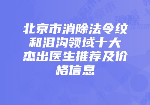 北京市消除法令纹和泪沟领域十大杰出医生推荐及价格信息
