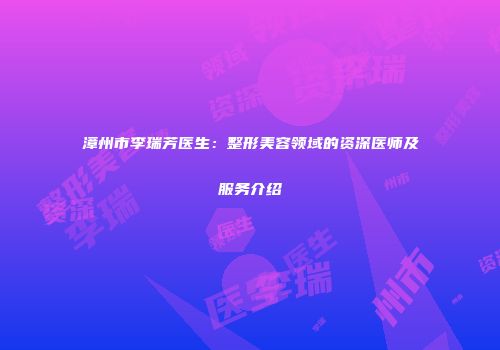 漳州市李瑞芳医生：整形美容领域的资深医师及服务介绍