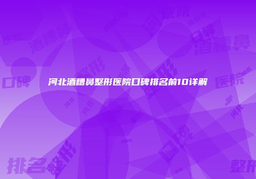河北酒糟鼻整形医院口碑排名前10详解