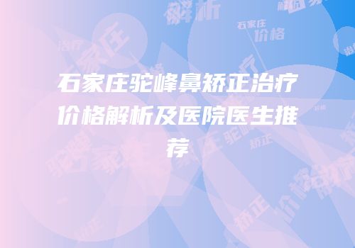 石家庄驼峰鼻矫正治疗价格解析及医院医生推荐