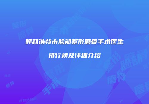 呼和浩特市脸部整形磨骨手术医生排行榜及详细介绍