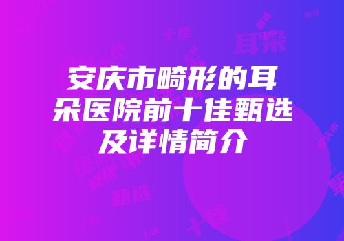 安庆市畸形的耳朵医院前十佳甄选及详情简介