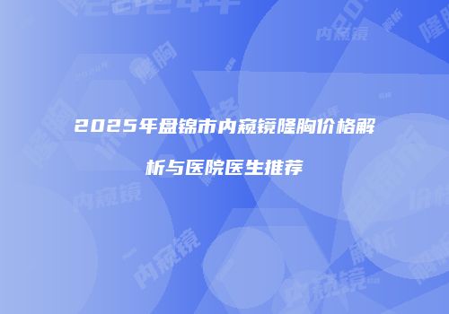 2025年盘锦市内窥镜隆胸价格解析与医院医生推荐