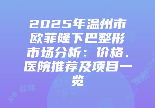 2025年温州市欧菲隆下巴整形市场分析：价格、医院推荐及项目一览