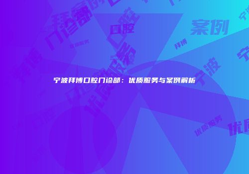 宁波拜博口腔门诊部：优质服务与案例解析