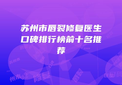 苏州市唇裂修复医生口碑排行榜前十名推荐