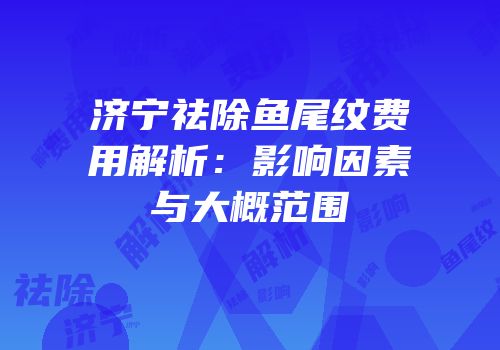 济宁祛除鱼尾纹费用解析：影响因素与大概范围