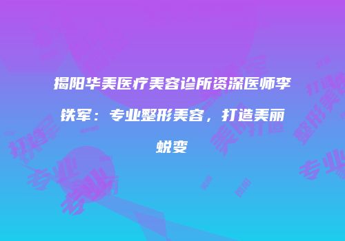 揭阳华美医疗美容诊所资深医师李铁军：专业整形美容，打造美丽蜕变
